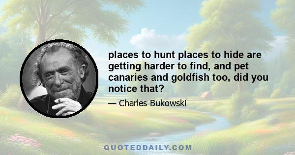 places to hunt places to hide are getting harder to find, and pet canaries and goldfish too, did you notice that?