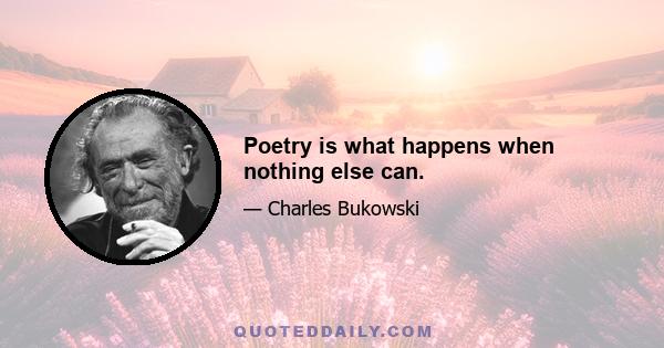 Poetry is what happens when nothing else can.