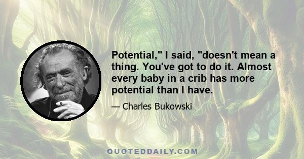 Potential, I said, doesn't mean a thing. You've got to do it. Almost every baby in a crib has more potential than I have.