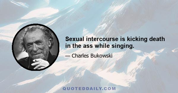 Sexual intercourse is kicking death in the ass while singing.