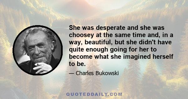 She was desperate and she was choosey at the same time and, in a way, beautiful, but she didn't have quite enough going for her to become what she imagined herself to be.