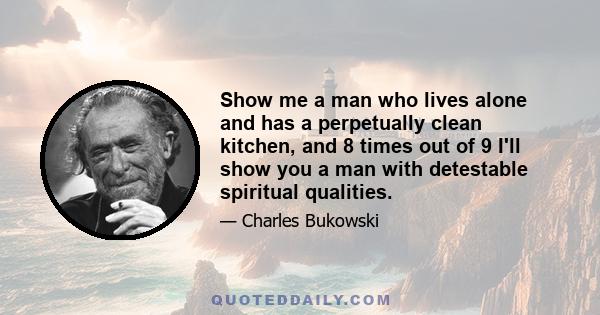 Show me a man who lives alone and has a perpetually clean kitchen, and 8 times out of 9 I'll show you a man with detestable spiritual qualities.