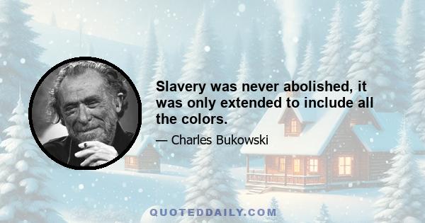 Slavery was never abolished, it was only extended to include all the colors.