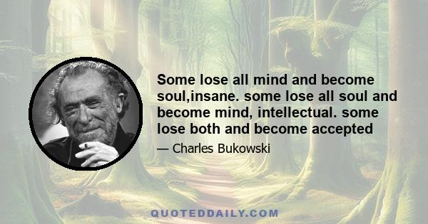 Some lose all mind and become soul,insane. some lose all soul and become mind, intellectual. some lose both and become accepted