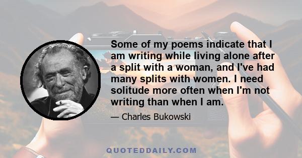 Some of my poems indicate that I am writing while living alone after a split with a woman, and I've had many splits with women. I need solitude more often when I'm not writing than when I am.