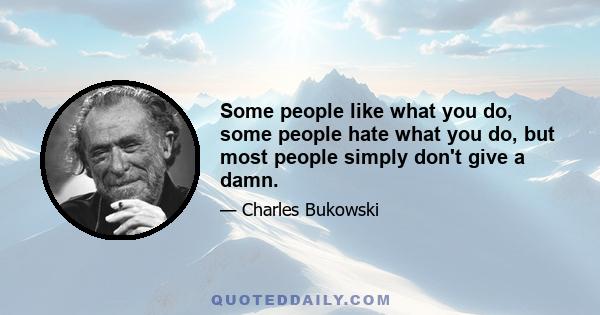 Some people like what you do, some people hate what you do, but most people simply don't give a damn.