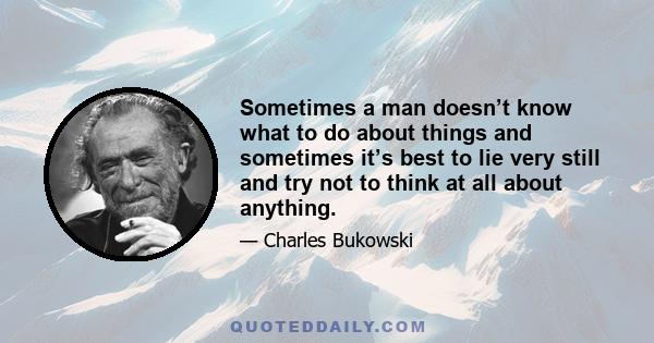 Sometimes a man doesn’t know what to do about things and sometimes it’s best to lie very still and try not to think at all about anything.