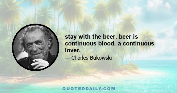 stay with the beer. beer is continuous blood. a continuous lover.