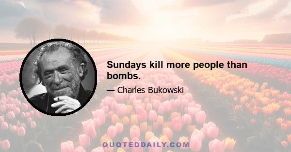 Sundays kill more people than bombs.