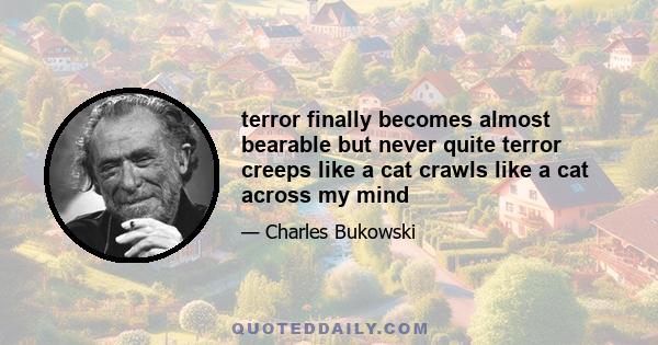 terror finally becomes almost bearable but never quite terror creeps like a cat crawls like a cat across my mind