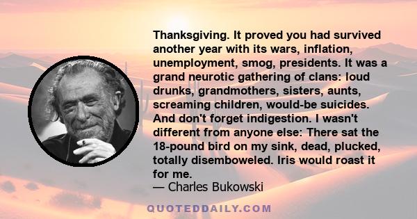 Thanksgiving. It proved you had survived another year with its wars, inflation, unemployment, smog, presidents. It was a grand neurotic gathering of clans: loud drunks, grandmothers, sisters, aunts, screaming children,