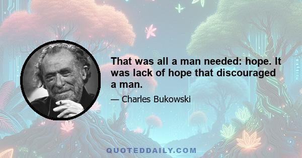 That was all a man needed: hope. It was lack of hope that discouraged a man.