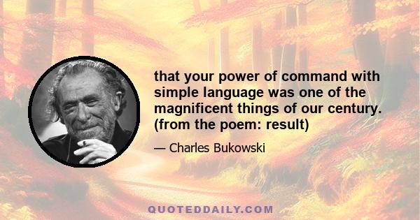 that your power of command with simple language was one of the magnificent things of our century. (from the poem: result)