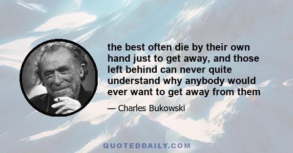 the best often die by their own hand just to get away, and those left behind can never quite understand why anybody would ever want to get away from them