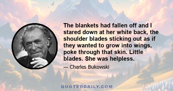 The blankets had fallen off and I stared down at her white back, the shoulder blades sticking out as if they wanted to grow into wings, poke through that skin. Little blades. She was helpless.