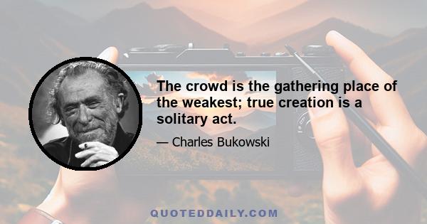 The crowd is the gathering place of the weakest; true creation is a solitary act.