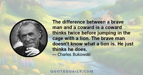 The difference between a brave man and a coward is a coward thinks twice before jumping in the cage with a lion. The brave man doesn't know what a lion is. He just thinks he does.