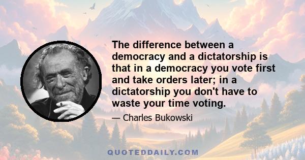 The difference between a democracy and a dictatorship is that in a democracy you vote first and take orders later; in a dictatorship you don't have to waste your time voting.