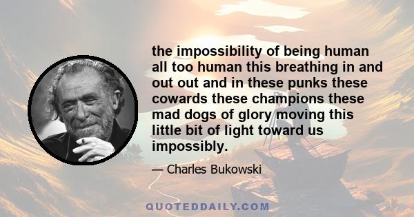 the impossibility of being human all too human this breathing in and out out and in these punks these cowards these champions these mad dogs of glory moving this little bit of light toward us impossibly.