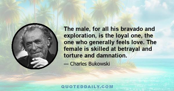 The male, for all his bravado and exploration, is the loyal one, the one who generally feels love. The female is skilled at betrayal and torture and damnation.