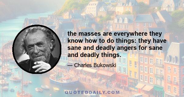 the masses are everywhere they know how to do things: they have sane and deadly angers for sane and deadly things.