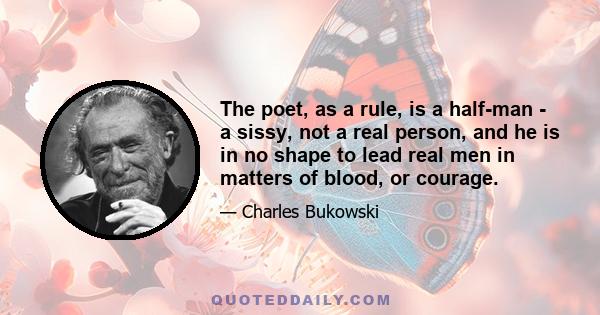 The poet, as a rule, is a half-man - a sissy, not a real person, and he is in no shape to lead real men in matters of blood, or courage.