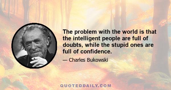 The problem with the world is that the intelligent people are full of doubts, while the stupid ones are full of confidence.