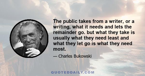 The public takes from a writer, or a writing, what it needs and lets the remainder go. but what they take is usually what they need least and what they let go is what they need most.