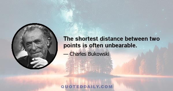 The shortest distance between two points is often unbearable.