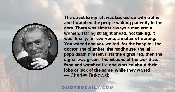 The street to my left was backed up with traffic and I watched the people waiting patiently in the cars. There was almost always a man and a women, staring straight ahead, not talking. It was, finally, for everyone, a