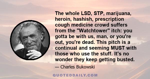 The whole LSD, STP, marijuana, heroin, hashish, prescription cough medicine crowd suffers from the Watchtower itch: you gotta be with us, man, or you're out, you're dead. This pitch is a continual and seeming MUST with