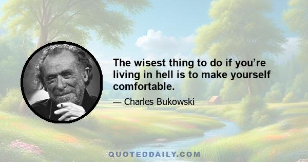 The wisest thing to do if you’re living in hell is to make yourself comfortable.