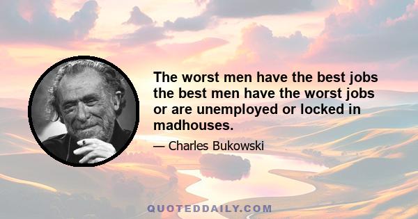 The worst men have the best jobs the best men have the worst jobs or are unemployed or locked in madhouses.