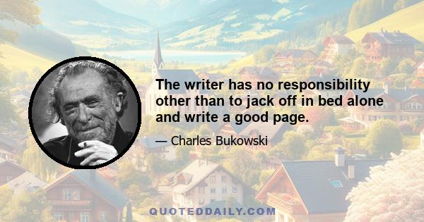 The writer has no responsibility other than to jack off in bed alone and write a good page.