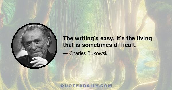 The writing's easy, it's the living that is sometimes difficult.