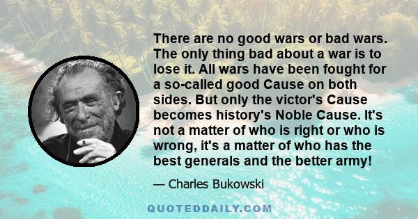 There are no good wars or bad wars. The only thing bad about a war is to lose it. All wars have been fought for a so-called good Cause on both sides. But only the victor's Cause becomes history's Noble Cause. It's not a 