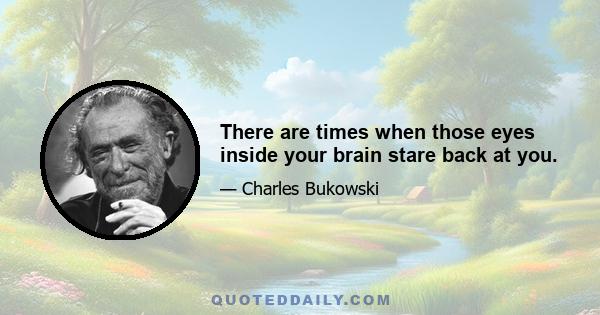 There are times when those eyes inside your brain stare back at you.