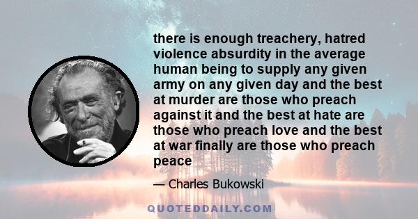 there is enough treachery, hatred violence absurdity in the average human being to supply any given army on any given day and the best at murder are those who preach against it and the best at hate are those who preach