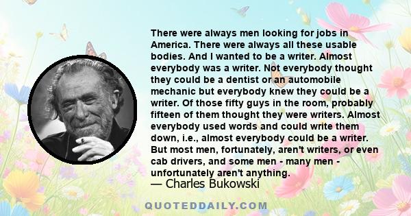 There were always men looking for jobs in America. There were always all these usable bodies. And I wanted to be a writer. Almost everybody was a writer. Not everybody thought they could be a dentist or an automobile