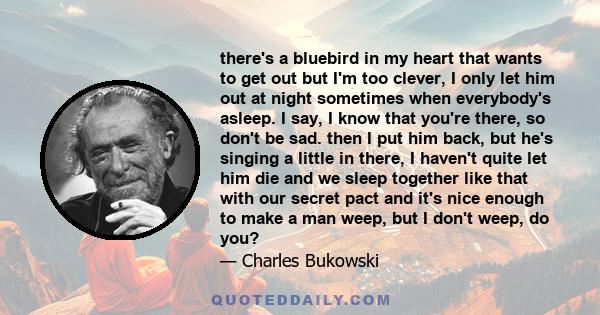 there's a bluebird in my heart that wants to get out but I'm too clever, I only let him out at night sometimes when everybody's asleep. I say, I know that you're there, so don't be sad. then I put him back, but he's