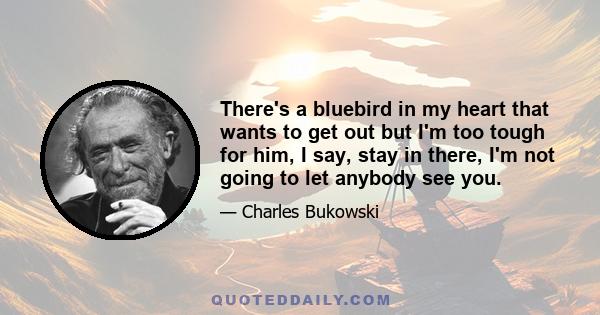 There's a bluebird in my heart that wants to get out but I'm too tough for him, I say, stay in there, I'm not going to let anybody see you.