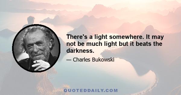 There's a light somewhere. It may not be much light but it beats the darkness.