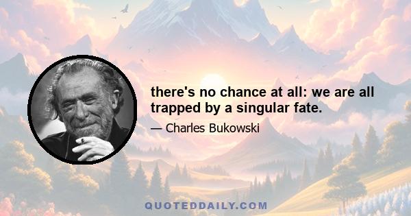 there's no chance at all: we are all trapped by a singular fate.