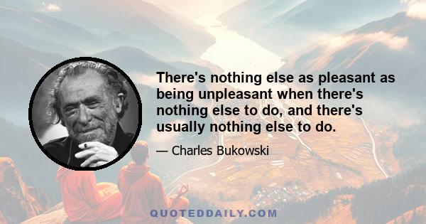 There's nothing else as pleasant as being unpleasant when there's nothing else to do, and there's usually nothing else to do.