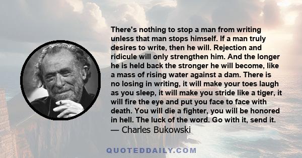 There's nothing to stop a man from writing unless that man stops himself. If a man truly desires to write, then he will. Rejection and ridicule will only strengthen him. And the longer he is held back the stronger he