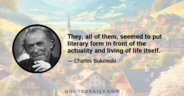 They, all of them, seemed to put literary form in front of the actuality and living of life itself.