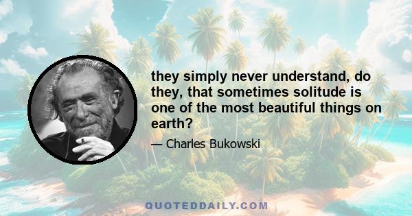 they simply never understand, do they, that sometimes solitude is one of the most beautiful things on earth?