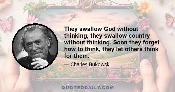 They swallow God without thinking, they swallow country without thinking. Soon they forget how to think, they let others think for them.