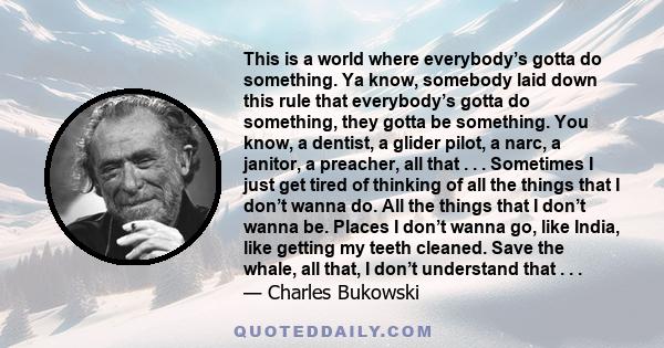 This is a world where everybody’s gotta do something. Ya know, somebody laid down this rule that everybody’s gotta do something, they gotta be something. You know, a dentist, a glider pilot, a narc, a janitor, a