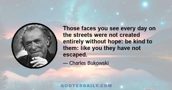 Those faces you see every day on the streets were not created entirely without hope: be kind to them: like you they have not escaped.